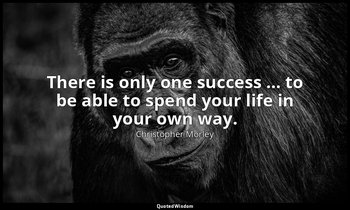 There is only one success … to be able to spend your life in your own way. — Christopher Morley