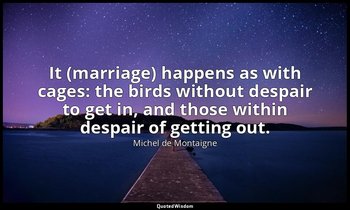 It (marriage) happens as with cages: the birds without despair to get in, and th — Michel de Montaigne