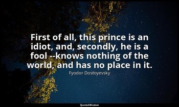 First of all, this prince is an idiot, and, secondly, he is a fool --knows nothi — Fyodor Dostoyevsky