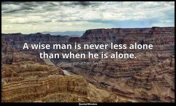 A wise man is never less alone than when he is alone. — Jonathan Swift