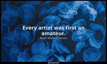 Every artist was first an amateur. — Ralph Waldo Emerson