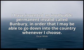 I have invented an invaluable permanent invalid called Bunbury, in order that I  — Oscar Wilde
