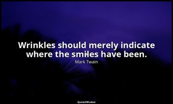 Wrinkles should merely indicate where the smiles have been. — Mark Twain