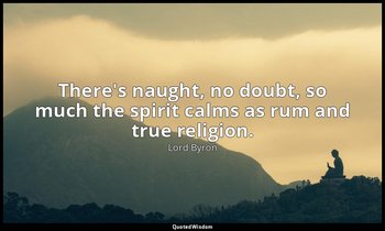 There's naught, no doubt, so much the spirit calms as rum and true religion. — Lord Byron
