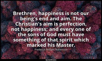 Brethren, happiness is not our being's end and aim. The Christian's aim is perfe — Frederick William Robertson