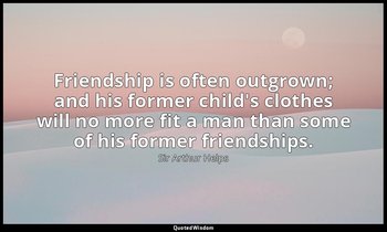 Friendship is often outgrown; and his former child's clothes will no more fit a  — Sir Arthur Helps
