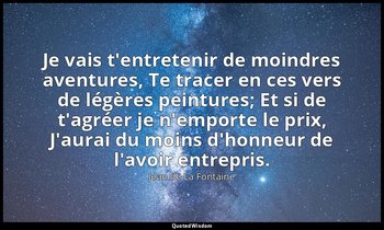 Je vais t'entretenir de moindres aventures, Te tracer en ces vers de légères pei — Jean de La Fontaine