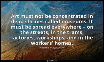 Art must not be concentrated in dead shrines called museums. lt must be spread e — Vladimir Mayakovsky