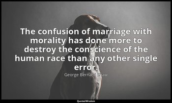 The confusion of marriage with morality has done more to destroy the conscience  — George Bernard Shaw