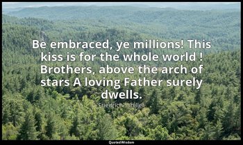 Be embraced, ye millions! This kiss is for the whole world ! Brothers, above the — Friedrich Schiller