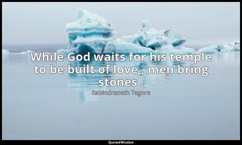 While God waits for his temple to be built of love , men bring stones . — Rabindranath Tagore