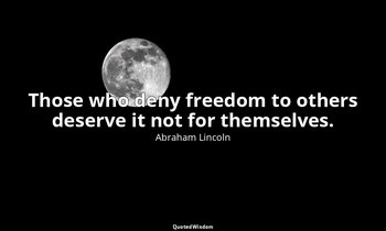 Those who deny freedom to others deserve it not for themselves. — Abraham Lincoln