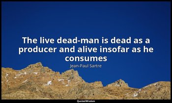 The live dead-man is dead as a producer and alive insofar as he consumes — Jean-Paul Sartre