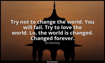 Try not to change the world. You will fail. Try to love the world. Lo, the world — Sri Chinmoy
