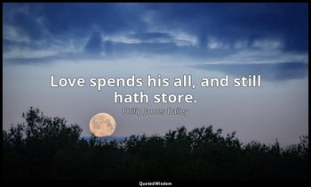 Love spends his all, and still hath store. — Philip James Bailey