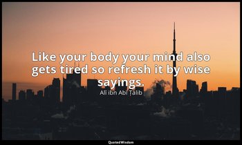 Like your body your mind also gets tired so refresh it by wise sayings. — Alī ibn Abī Ṭālib