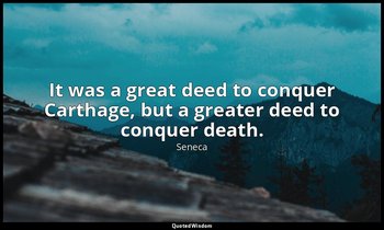 It was a great deed to conquer Carthage, but a greater deed to conquer death. — Seneca