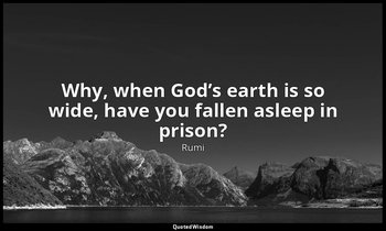 Why, when God’s earth is so wide, have you fallen asleep in prison? — Rumi