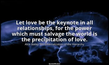 Let love be the keynote in all relationships, for the power which must salvage t — Alice Bailey The Externalization of the Hierarchy