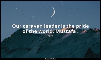 Our caravan leader is the pride of the world, Mustafa . — Rumi