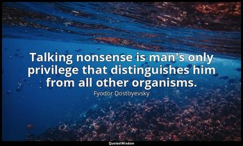 Talking nonsense is man's only privilege that distinguishes him from all other o — Fyodor Dostoyevsky