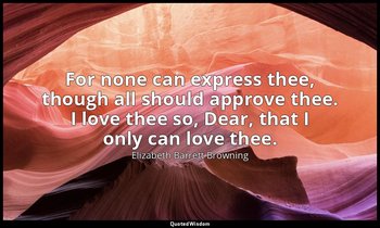 For none can express thee, though all should approve thee. I love thee so, Dear, — Elizabeth Barrett Browning