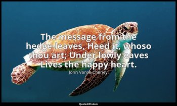 The message from the hedge-leaves, Heed it, whoso thou art; Under lowly eaves Li — John Vance Cheney