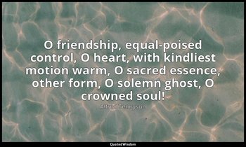 O friendship, equal-poised control, O heart, with kindliest motion warm, O sacre — Alfred Tennyson