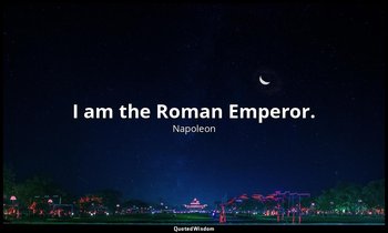 I am the Roman Emperor. — Napoleon