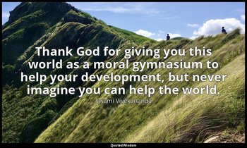 Thank God for giving you this world as a moral gymnasium to help your developmen — Swami Vivekananda