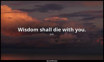Wisdom shall die with you. — Job