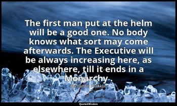 The first man put at the helm will be a good one. No body knows what sort may co — Benjamin Franklin