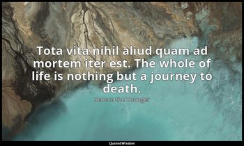 Tota vita nihil aliud quam ad mortem iter est. The whole of life is nothing but  — Seneca the Younger