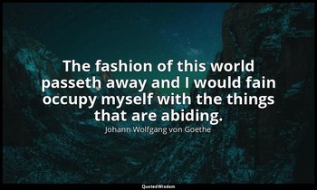 The fashion of this world passeth away and I would fain occupy myself with the t — Johann Wolfgang von Goethe