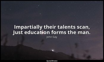 Impartially their talents scan, Just education forms the man. — John Gay