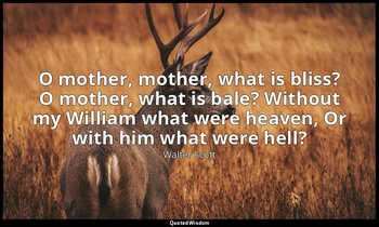 O mother, mother, what is bliss? O mother, what is bale? Without my William what — Walter Scott
