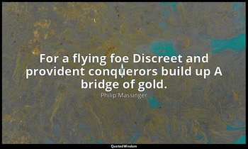For a flying foe Discreet and provident conquerors build up A bridge of gold. — Philip Massinger