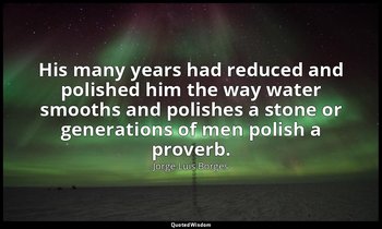 His many years had reduced and polished him the way water smooths and polishes a — Jorge Luis Borges