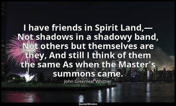 I have friends in Spirit Land,— Not shadows in a shadowy band, Not others but th — John Greenleaf Whittier
