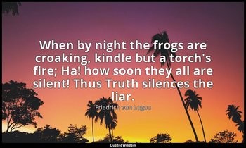 When by night the frogs are croaking, kindle but a torch's fire; Ha! how soon th — Friedrich von Logau