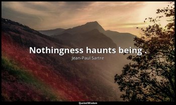Nothingness haunts being . — Jean-Paul Sartre