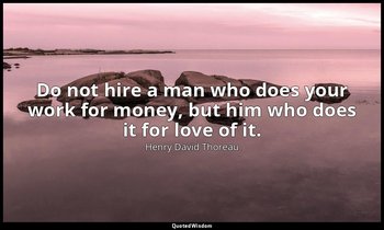 Do not hire a man who does your work for money, but him who does it for love of  — Henry David Thoreau