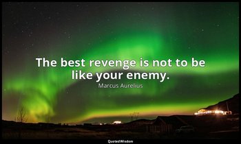 The best revenge is not to be like your enemy. — Marcus Aurelius