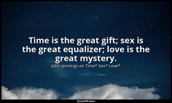 Time is the great gift; sex is the great equalizer; love is the great mystery. — John Jennings on Time* Sex* Love*