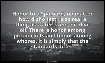 Honor to a Spaniard, no matter how dishonest, is as real a thing as water, wine, — Ernest Hemingway