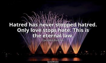 Hatred has never stopped hatred. Only love stops hate. This is the eternal law. — Gautama Buddha