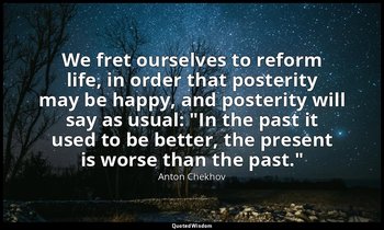 We fret ourselves to reform life, in order that posterity may be happy, and post — Anton Chekhov