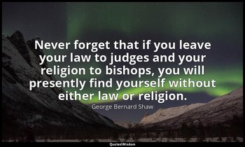 Never forget that if you leave your law to judges and your religion to bishops,  — George Bernard Shaw