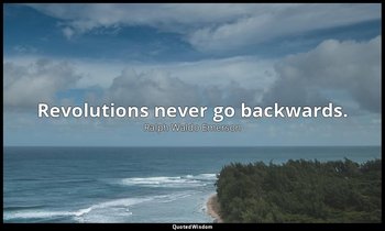 Revolutions never go backwards. — Ralph Waldo Emerson