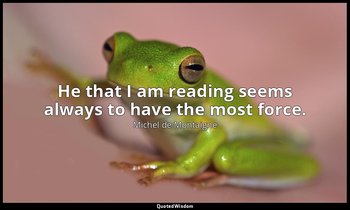 He that I am reading seems always to have the most force. — Michel de Montaigne
